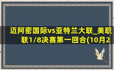 迈阿密国际vs亚特兰大联_美职联1\/8决赛第一回合(10月26日)全场集锦